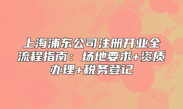 上海浦东公司注册开业全流程指南:场地要求+资质办理+税务登记