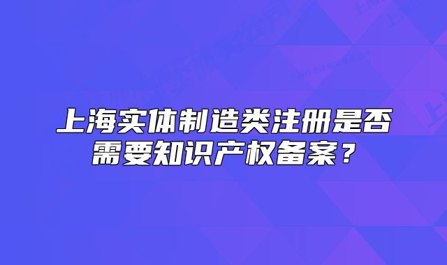 上海实体制造类注册是否需要知识产权备案?