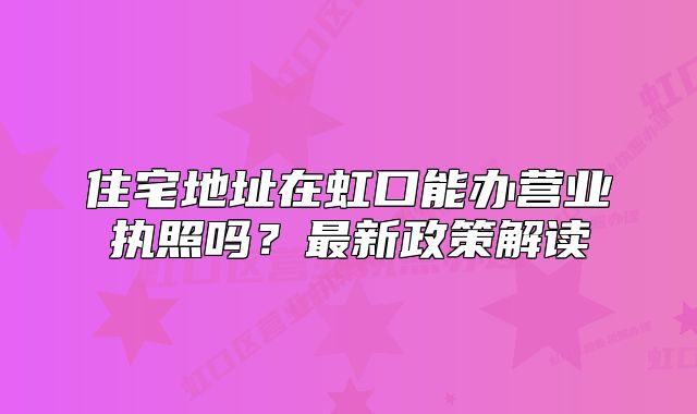 住宅地址在虹口能办营业执照吗?最新政策解读