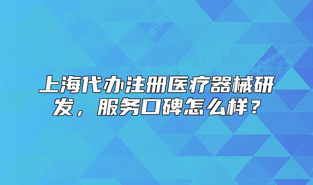 上海代办注册医疗器械研发，服务口碑怎么样？