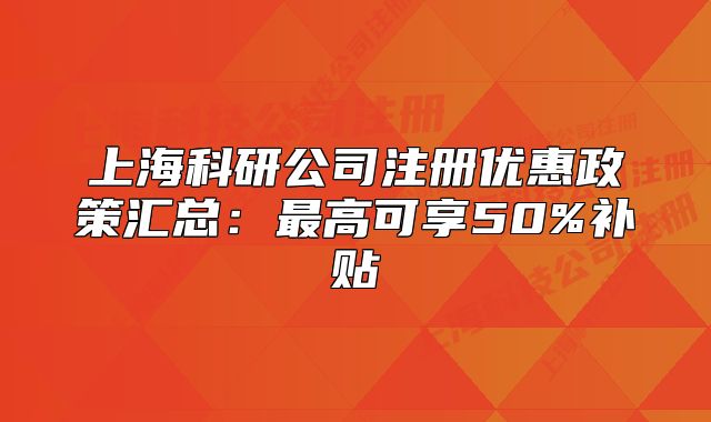 上海科研公司注册优惠政策汇总：最高可享50%补贴