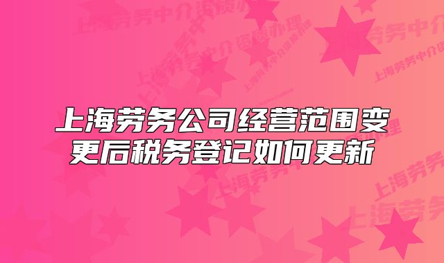 上海劳务公司经营范围变更后税务登记如何更新