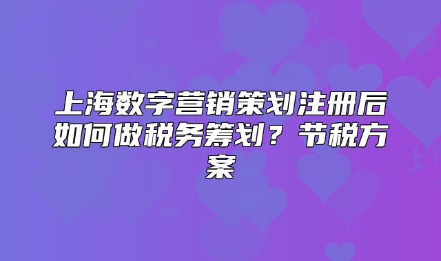 上海数字营销策划注册后如何做税务筹划?节税方案