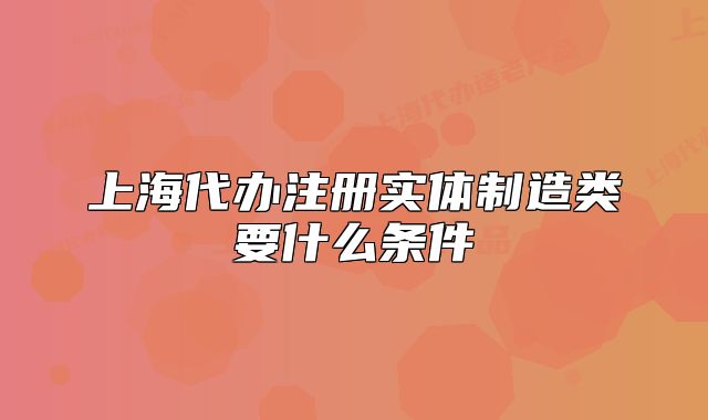 上海代办注册实体制造类要什么条件
