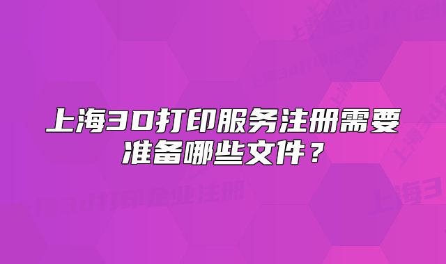 上海3D打印服务注册需要准备哪些文件?
