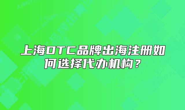 上海DTC品牌出海注册如何选择代办机构？