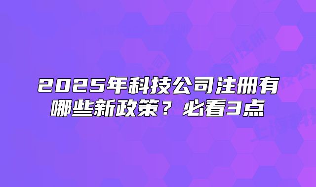 2025年科技公司注册有哪些新政策？必看3点