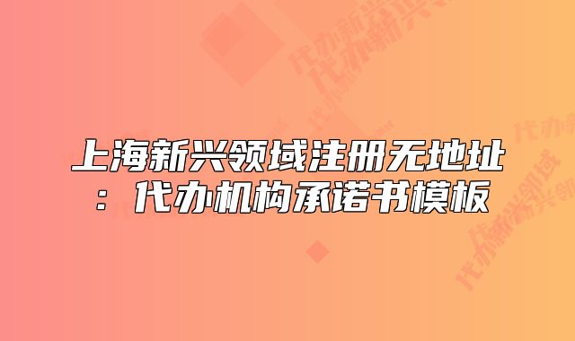 上海新兴领域注册无地址：代办机构承诺书模板