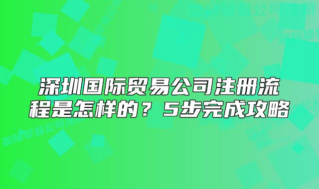 深圳国际贸易公司注册流程是怎样的?5步完成攻略