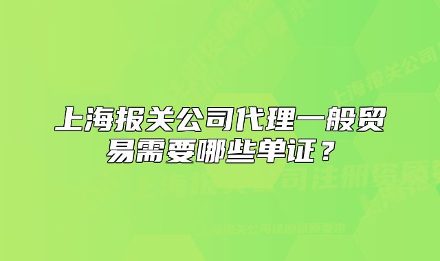 上海报关公司代理一般贸易需要哪些单证？