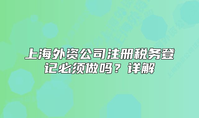 上海外资公司注册税务登记必须做吗?详解