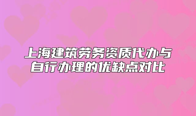 上海建筑劳务资质代办与自行办理的优缺点对比