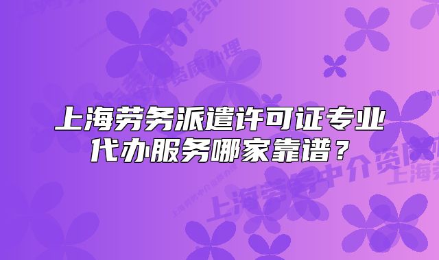 上海劳务派遣许可证专业代办服务哪家靠谱?