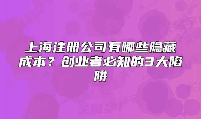 上海注册公司有哪些隐藏成本？创业者必知的3大陷阱