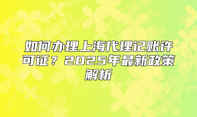 如何办理上海代理记账许可证?2025年最新政策解析