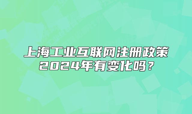 上海工业互联网注册政策2024年有变化吗?
