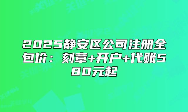 2025静安区公司注册全包价:刻章+开户+代账580元起