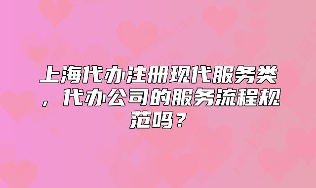 上海代办注册现代服务类,代办公司的服务流程规范吗?
