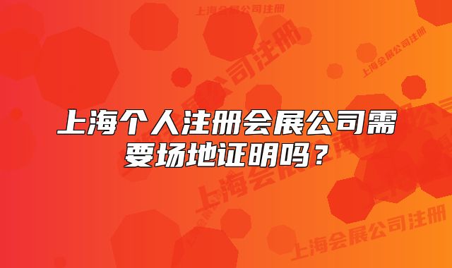 上海个人注册会展公司需要场地证明吗?