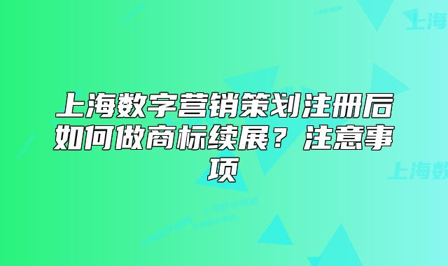 上海数字营销策划注册后如何做商标续展?注意事项
