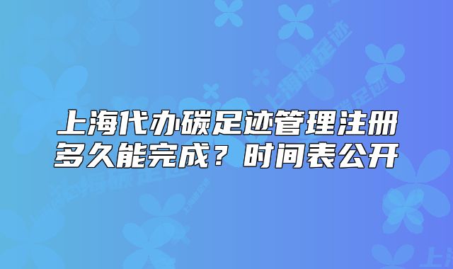 上海代办碳足迹管理注册多久能完成?时间表公开