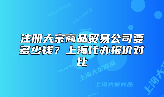 注册大宗商品贸易公司要多少钱?上海代办报价对比