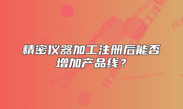 精密仪器加工注册后能否增加产品线?