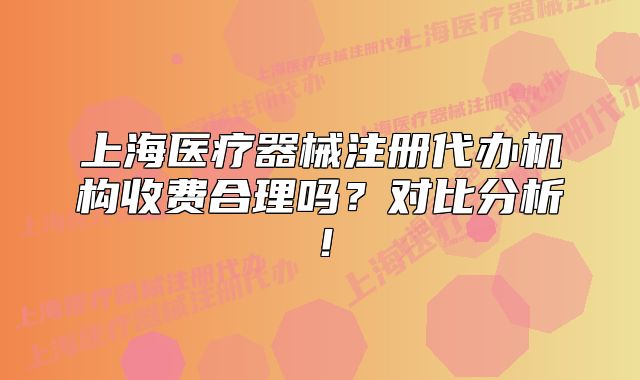 上海医疗器械注册代办机构收费合理吗?对比分析!