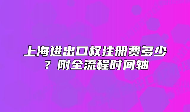 上海进出口权注册费多少?附全流程时间轴