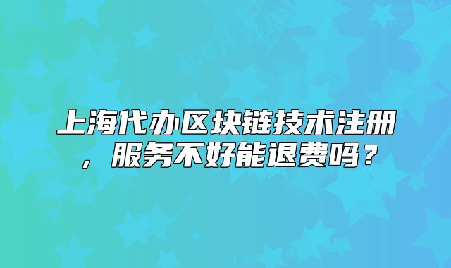 上海代办区块链技术注册,服务不好能退费吗?