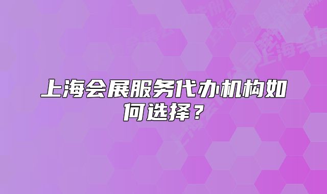 上海会展服务代办机构如何选择？