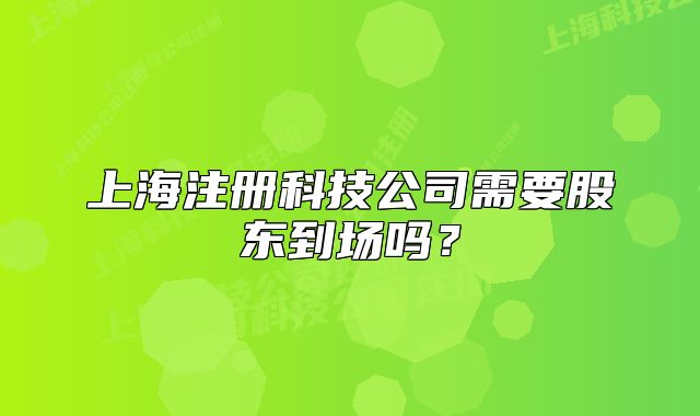 上海注册科技公司需要股东到场吗？