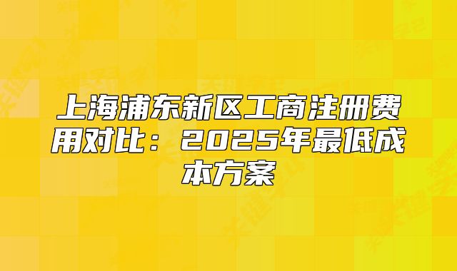 上海浦东新区工商注册费用对比:2025年最低成本方案