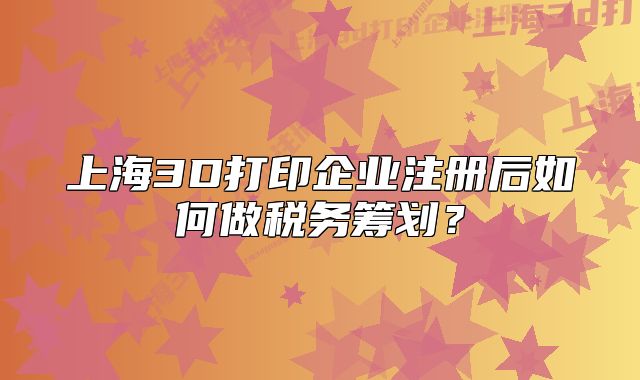 上海3D打印企业注册后如何做税务筹划?