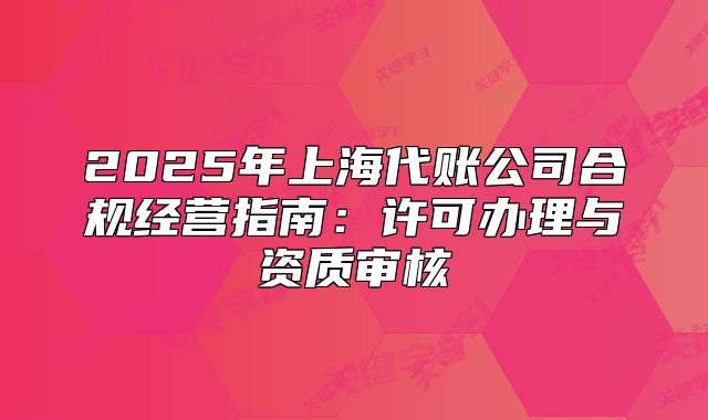 2025年上海代账公司合规经营指南:许可办理与资质审核