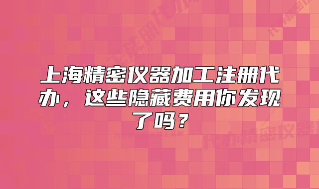 上海精密仪器加工注册代办,这些隐藏费用你发现了吗?