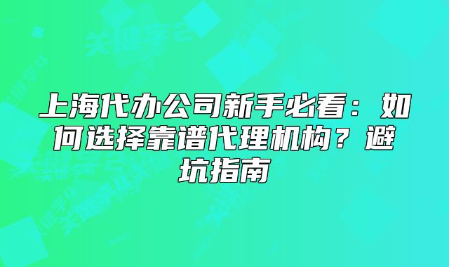 上海代办公司新手必看:如何选择靠谱代理机构?避坑指南