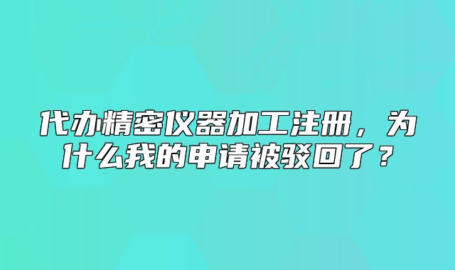 代办精密仪器加工注册,为什么我的申请被驳回了?