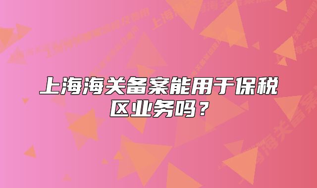上海海关备案能用于保税区业务吗?