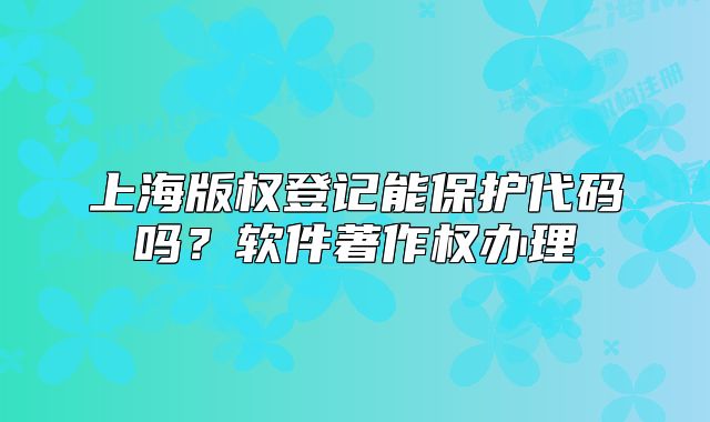 上海版权登记能保护代码吗?软件著作权办理