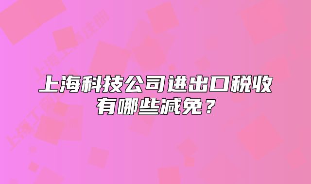 上海科技公司进出口税收有哪些减免?