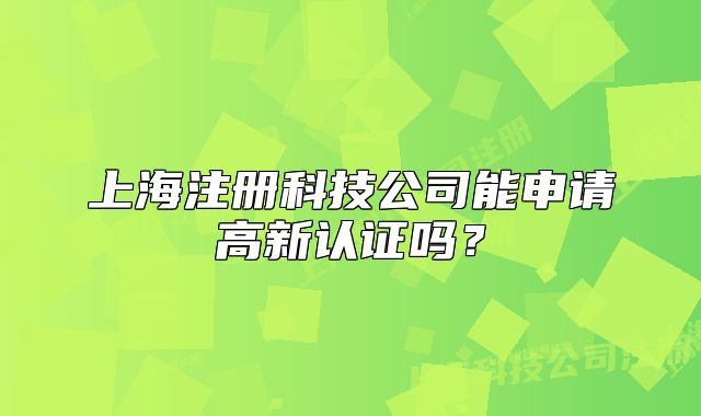 上海注册科技公司能申请高新认证吗？