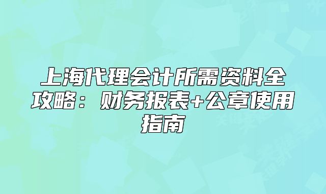 上海代理会计所需资料全攻略：财务报表+公章使用指南