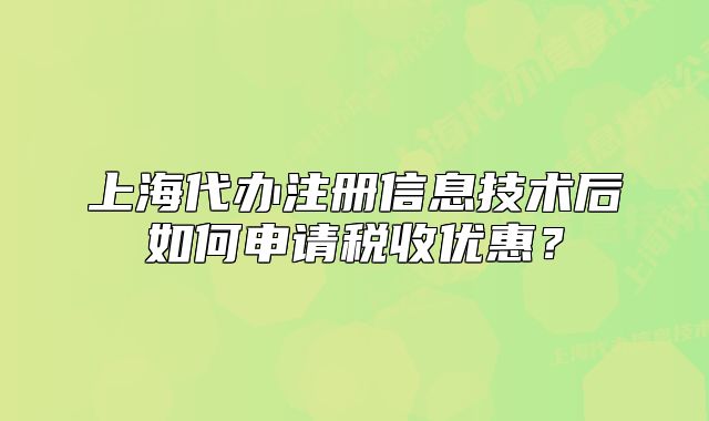 上海代办注册信息技术后如何申请税收优惠?