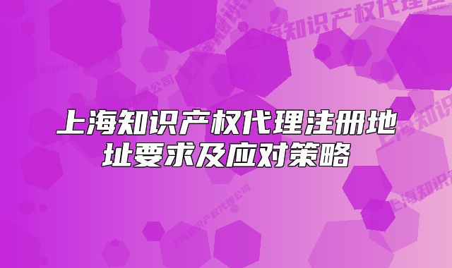 上海知识产权代理注册地址要求及应对策略