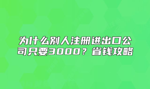 为什么别人注册进出口公司只要3000?省钱攻略