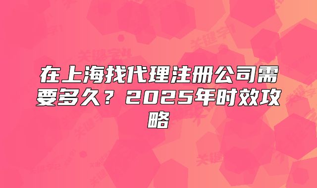 在上海找代理注册公司需要多久?2025年时效攻略