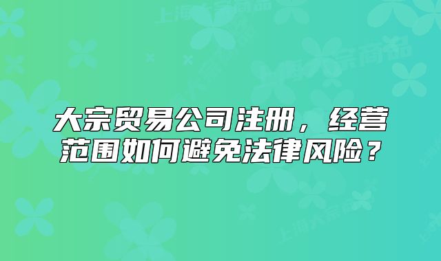 大宗贸易公司注册,经营范围如何避免法律风险?