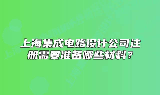 上海集成电路设计公司注册需要准备哪些材料？