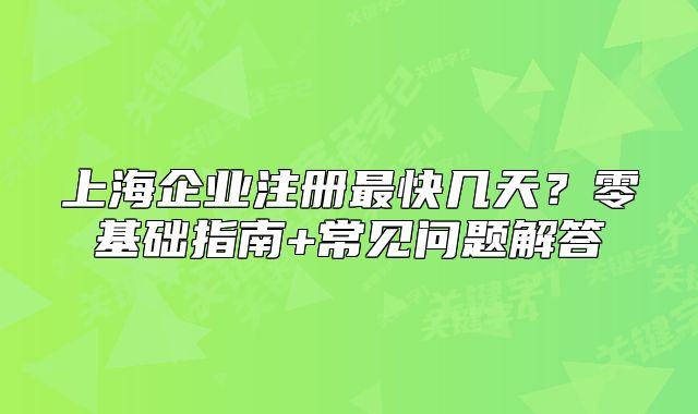 上海企业注册最快几天?零基础指南+常见问题解答